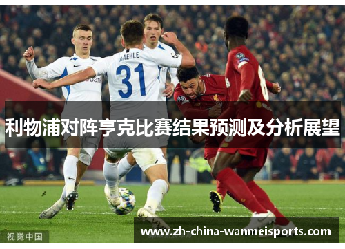 利物浦对阵亨克比赛结果预测及分析展望