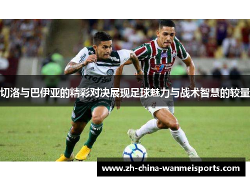 切洛与巴伊亚的精彩对决展现足球魅力与战术智慧的较量
