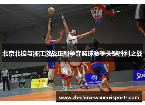 北京北控与浙江激战正酣争夺篮球赛季关键胜利之战