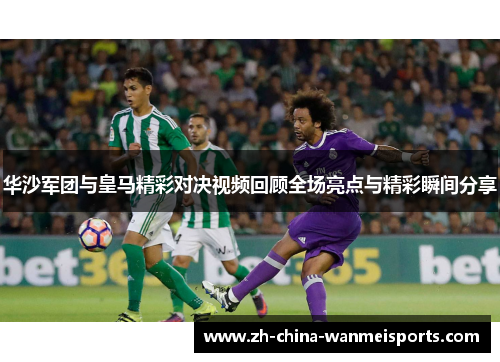 华沙军团与皇马精彩对决视频回顾全场亮点与精彩瞬间分享
