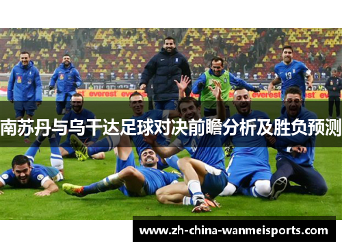 南苏丹与乌干达足球对决前瞻分析及胜负预测