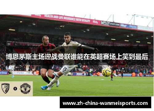 博恩茅斯主场迎战曼联谁能在英超赛场上笑到最后