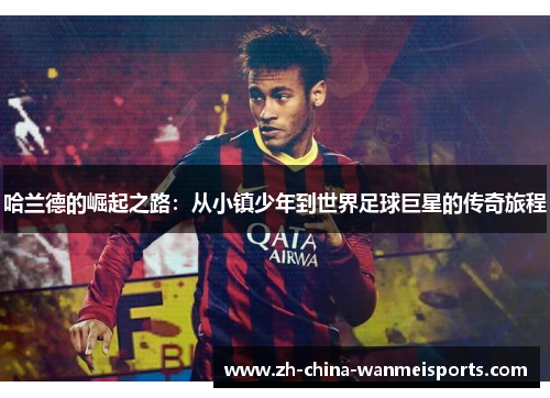 哈兰德的崛起之路：从小镇少年到世界足球巨星的传奇旅程