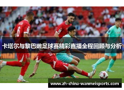 卡塔尔与黎巴嫩足球赛精彩直播全程回顾与分析