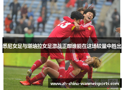 悉尼女足与堪培拉女足激战正酣谁能在这场较量中胜出