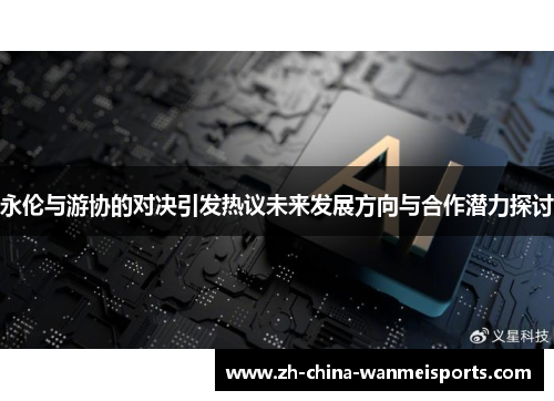 永伦与游协的对决引发热议未来发展方向与合作潜力探讨