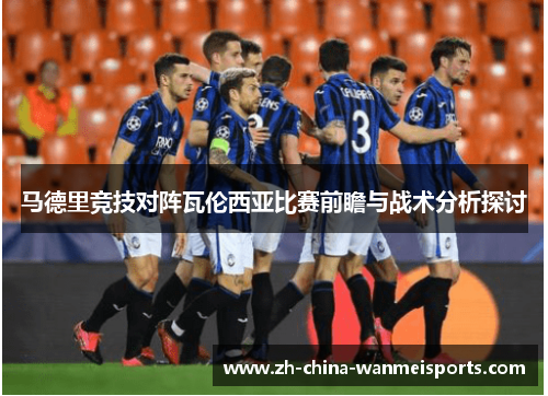 马德里竞技对阵瓦伦西亚比赛前瞻与战术分析探讨