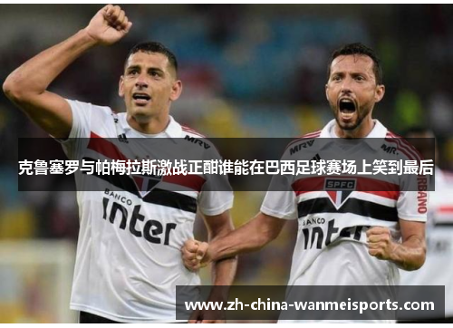 克鲁塞罗与帕梅拉斯激战正酣谁能在巴西足球赛场上笑到最后